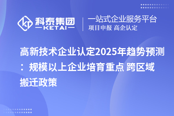 高新技術(shù)企業(yè)認(rèn)定2025年趨勢預(yù)測：規(guī)模以上企業(yè)培育重點 + 跨區(qū)域搬遷政策