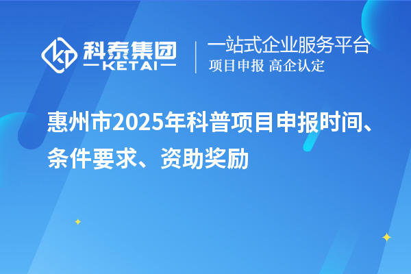 惠州市2025年度科普<a href=http://m.qiyeqqexmail.cn/shenbao.html target=_blank class=infotextkey>項(xiàng)目申報(bào)</a>時(shí)間、條件要求、資助獎(jiǎng)勵(lì)