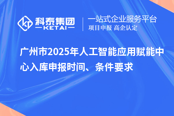 廣州市2025年人工智能應(yīng)用賦能中心入庫申報時間、條件要求