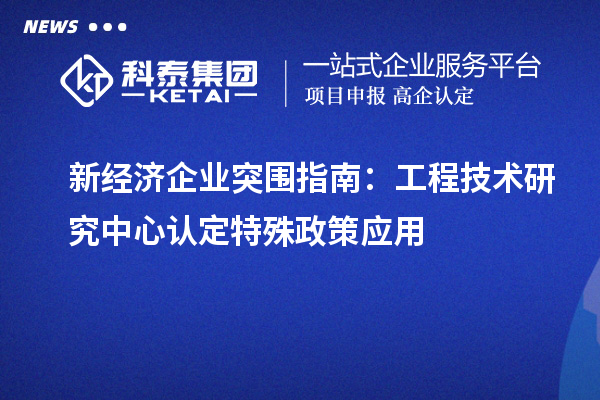 新經(jīng)濟企業(yè)突圍指南：工程技術(shù)研究中心認(rèn)定特殊政策應(yīng)用
