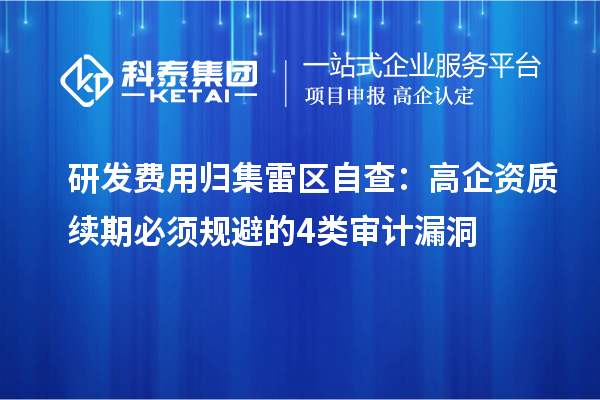 研發(fā)費(fèi)用歸集雷區(qū)自查：高企資質(zhì)續(xù)期必須規(guī)避的4類審計漏洞
