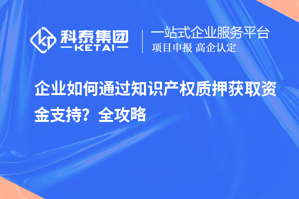 企業(yè)如何通過知識產(chǎn)權(quán)質(zhì)押獲取資金支持？全攻略