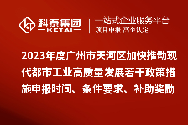2023年度廣州市天河區(qū)加快推動現(xiàn)代都市工業(yè)高質量發(fā)展若干政策措施申報時間、條件要求、補助獎勵