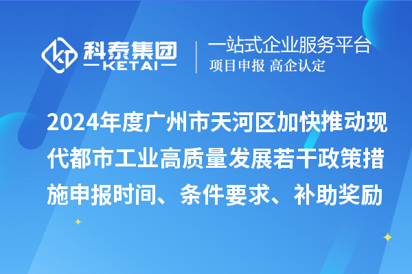 2024年度廣州市天河區(qū)加快推動現(xiàn)代都市工業(yè)高質(zhì)量發(fā)展若干政策措施申報時間、條件要求、補助獎勵