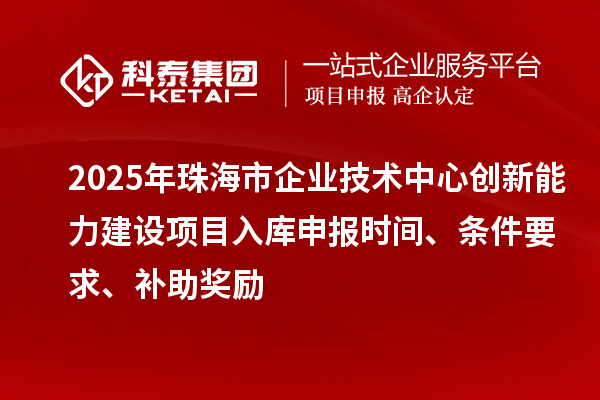 2025年珠海市企業(yè)技術(shù)中心創(chuàng)新能力建設(shè)項目入庫申報時間、條件要求、補助獎勵