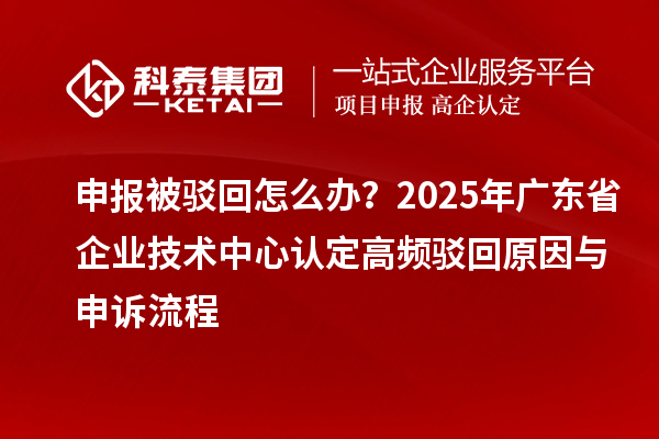 申報(bào)被駁回怎么辦？2025年廣東省企業(yè)技術(shù)中心認(rèn)定高頻駁回原因與申訴流程