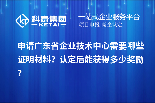 申請廣東省企業(yè)技術(shù)中心需要哪些證明材料？認(rèn)定后能獲得多少獎勵？