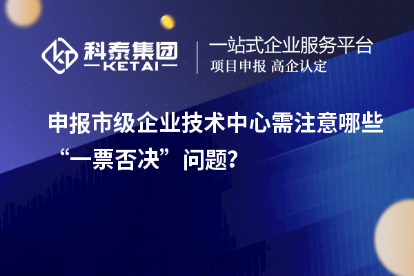 申報(bào)市級企業(yè)技術(shù)中心需注意哪些“一票否決”問題？