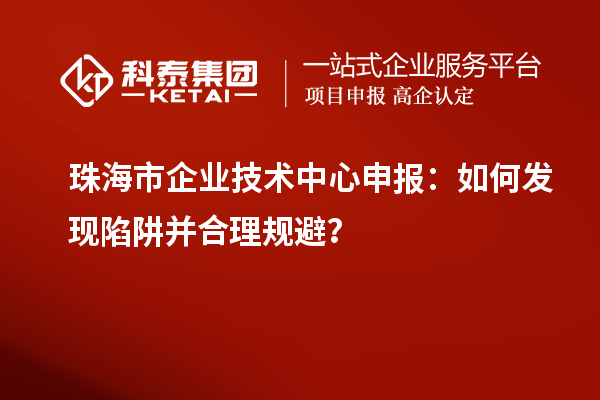 珠海市企業(yè)技術(shù)中心申報(bào)：如何發(fā)現(xiàn)陷阱并合理規(guī)避？