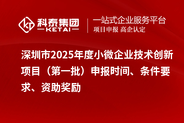 深圳市2025年度小微企業(yè)技術(shù)創(chuàng)新項目（第一批）申報時間、條件要求、資助獎勵