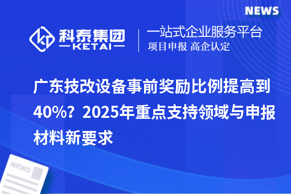 廣東技改設(shè)備事前獎勵比例提高到40%？2025年重點支持領(lǐng)域與申報材料新要求