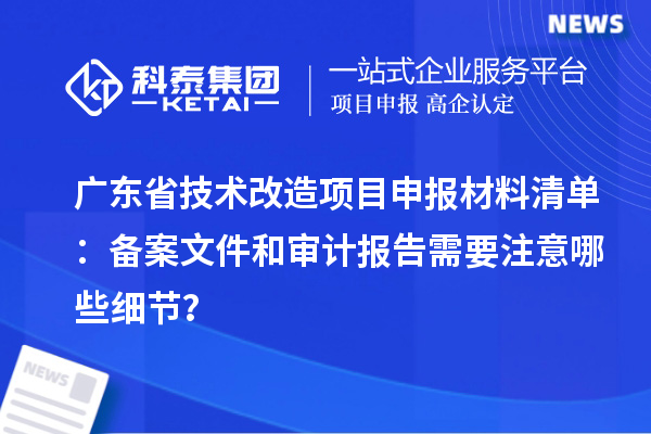 廣東省技術(shù)改造項目申報材料清單：備案文件和審計報告需要注意哪些細節(jié)？