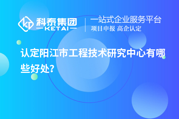 認(rèn)定陽江市工程技術(shù)研究中心有哪些好處？