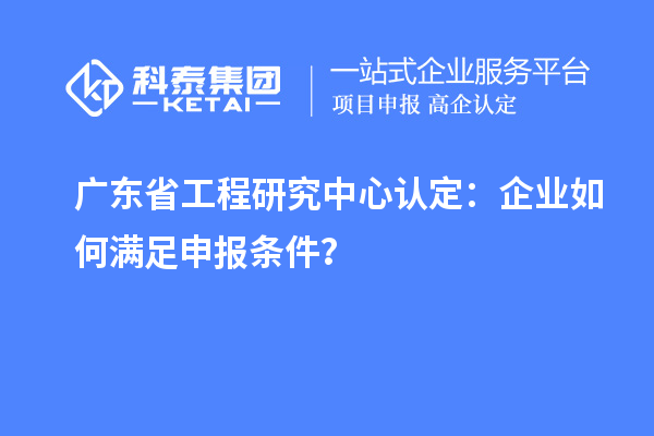 廣東省工程研究中心認(rèn)定：企業(yè)如何滿足申報條件？