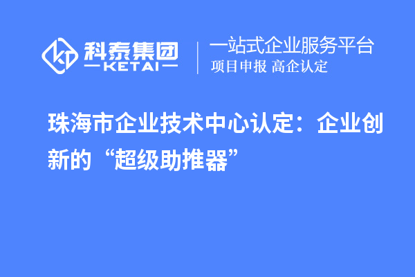 珠海市企業(yè)技術(shù)中心認(rèn)定：企業(yè)創(chuàng)新的“超級助推器”